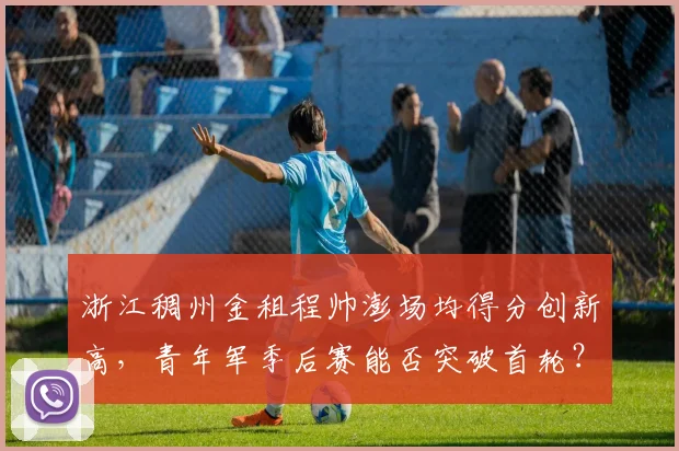 浙江稠州金租程帅澎场均得分创新高,青年军季后赛能否突破首轮?