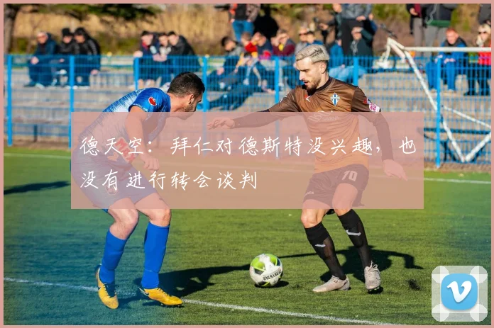 德天空：拜仁对德斯特没兴趣，也没有进行转会谈判