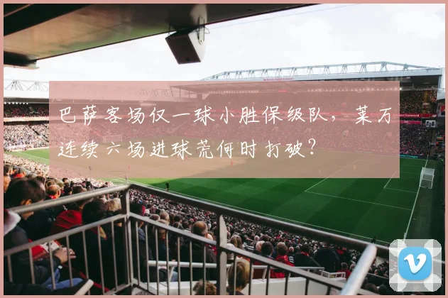 巴萨客场仅一球小胜保级队,莱万连续六场进球荒何时打破?