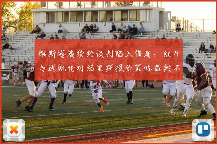 维斯塔潘续约谈判陷入僵局,红牛与迈凯伦对诺里斯报价策略截然不同