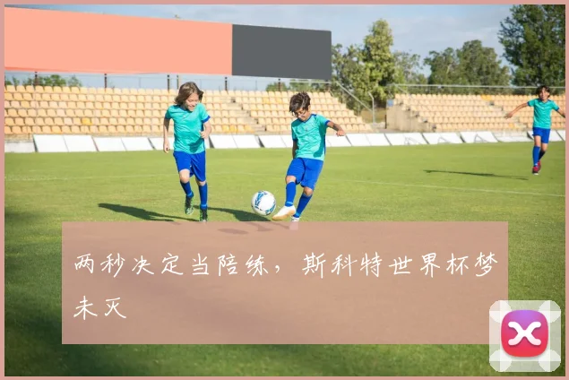 两秒决定当陪练，斯科特世界杯梦未灭