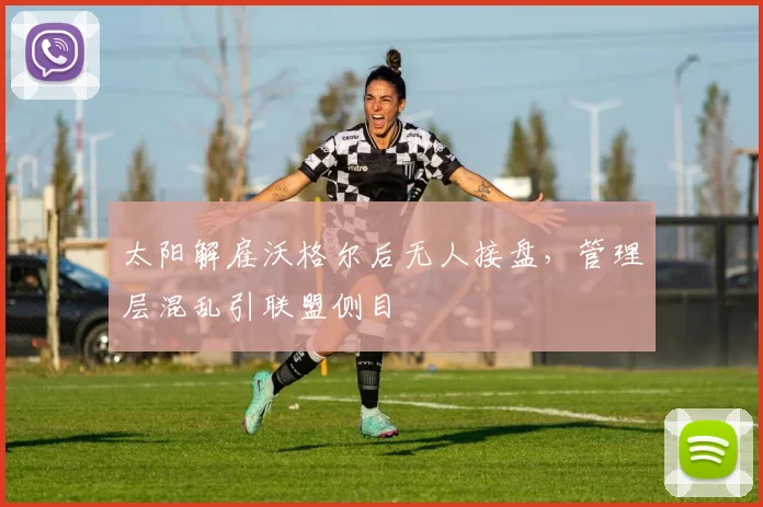 太阳解雇沃格尔后无人接盘,管理层混乱引联盟侧目