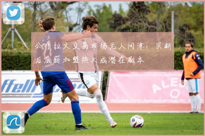 公牛拉文交易市场无人问津，买断后底薪加盟热火成潜在剧本
