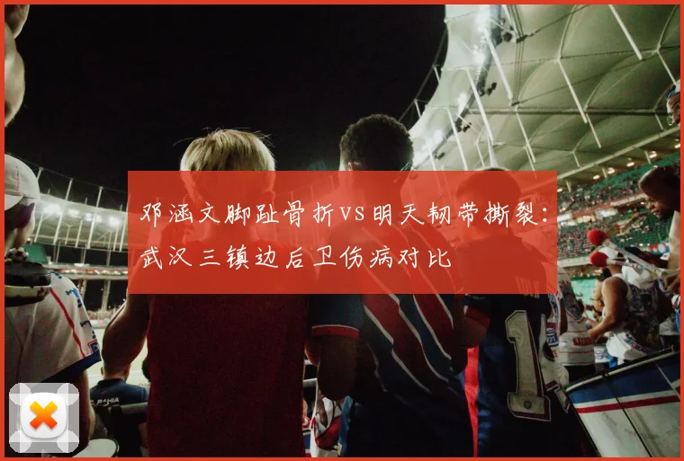 邓涵文脚趾骨折vs明天韧带撕裂:武汉三镇边后卫伤病对比