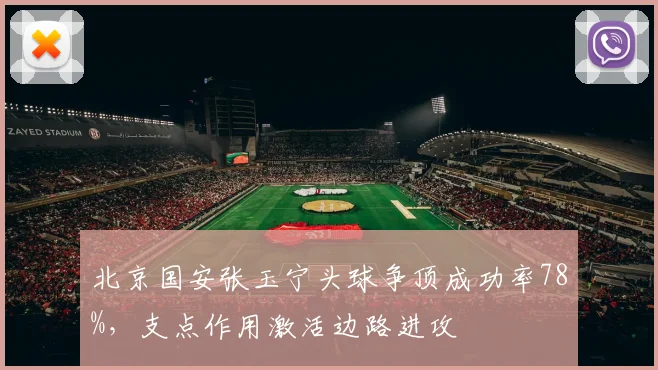 北京国安张玉宁头球争顶成功率78%,支点作用激活边路进攻