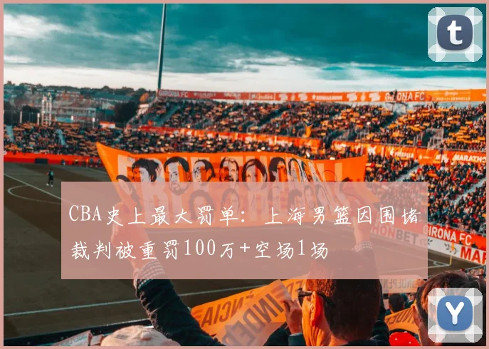 CBA史上最大罚单：上海男篮因围堵裁判被重罚100万+空场1场
