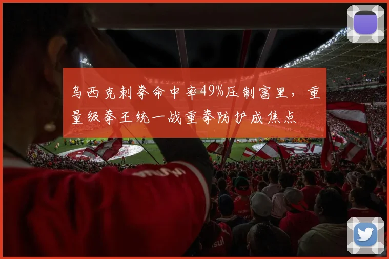 乌西克刺拳命中率49%压制富里,重量级拳王统一战重拳防护成焦点