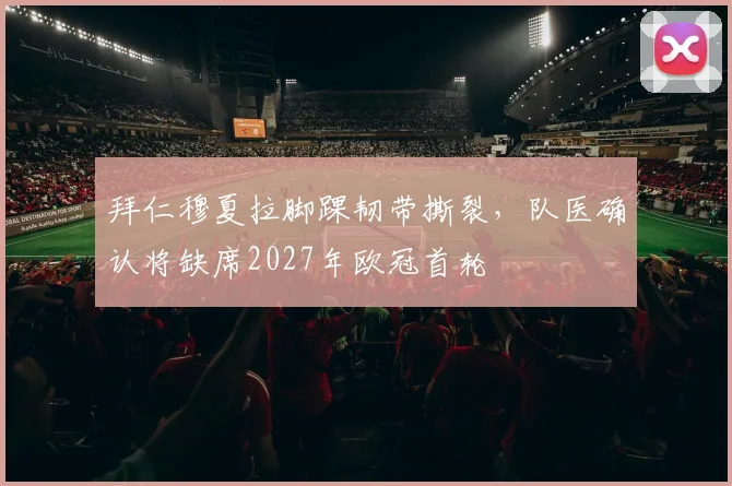 拜仁穆夏拉脚踝韧带撕裂,队医确认将缺席2027年欧冠首轮