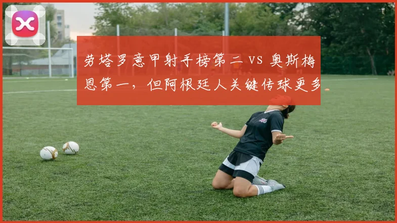 劳塔罗意甲射手榜第二 vs 奥斯梅恩第一,但阿根廷人关键传球更多